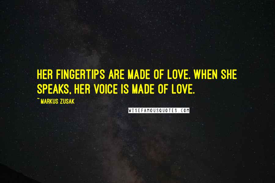 Markus Zusak Quotes: Her fingertips are made of love. When she speaks, her voice is made of love.