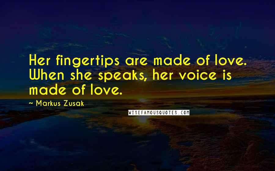 Markus Zusak Quotes: Her fingertips are made of love. When she speaks, her voice is made of love.