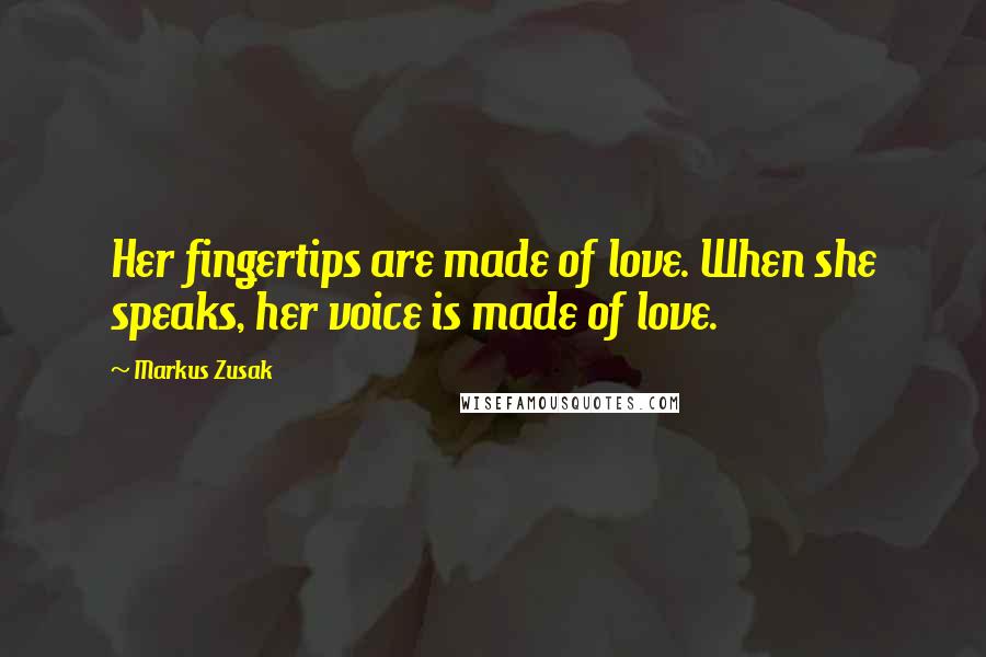 Markus Zusak Quotes: Her fingertips are made of love. When she speaks, her voice is made of love.