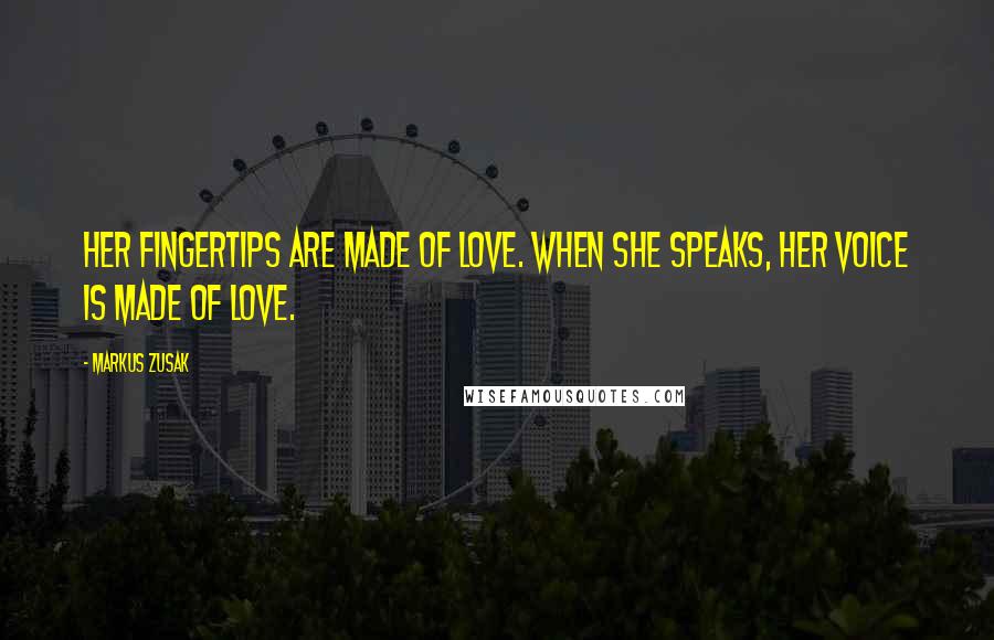 Markus Zusak Quotes: Her fingertips are made of love. When she speaks, her voice is made of love.