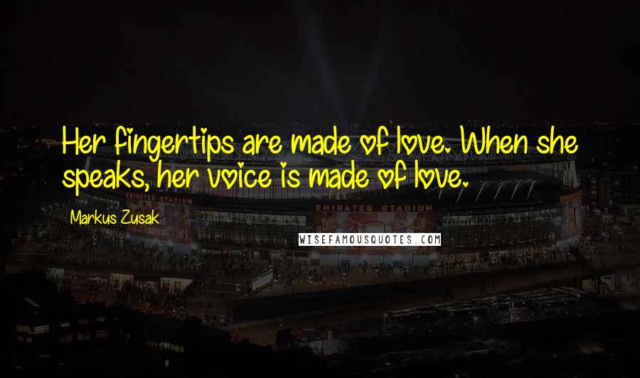 Markus Zusak Quotes: Her fingertips are made of love. When she speaks, her voice is made of love.