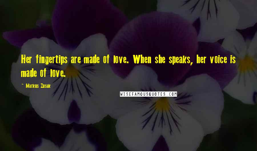 Markus Zusak Quotes: Her fingertips are made of love. When she speaks, her voice is made of love.