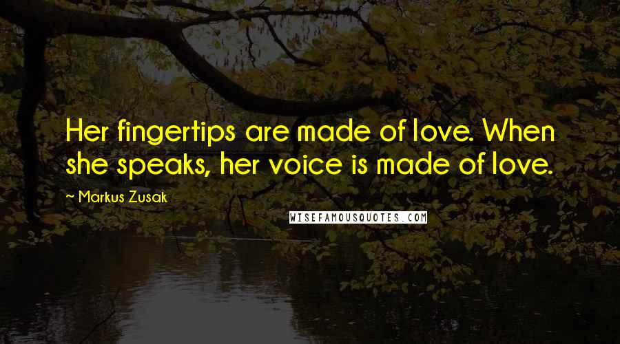 Markus Zusak Quotes: Her fingertips are made of love. When she speaks, her voice is made of love.