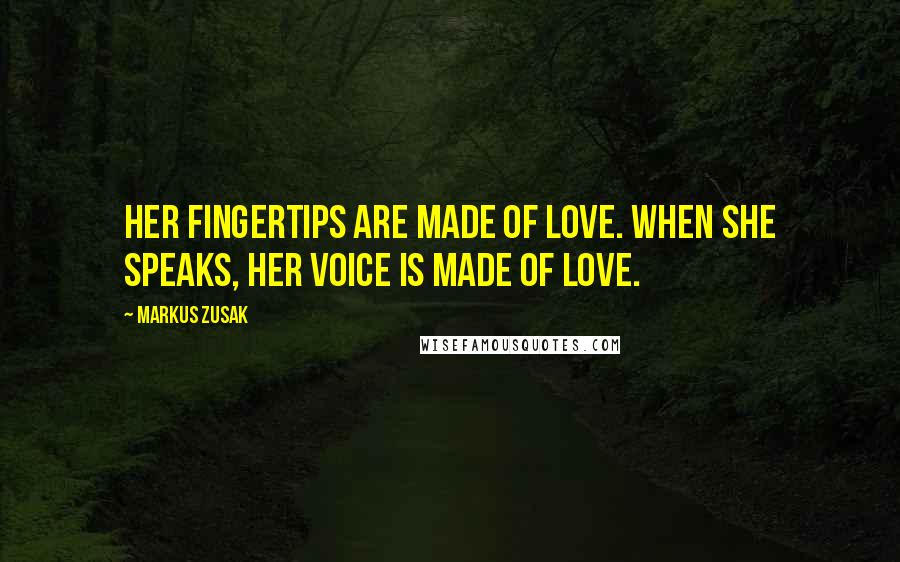 Markus Zusak Quotes: Her fingertips are made of love. When she speaks, her voice is made of love.