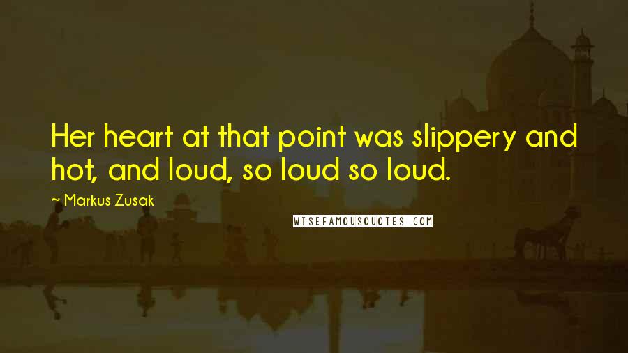 Markus Zusak Quotes: Her heart at that point was slippery and hot, and loud, so loud so loud.