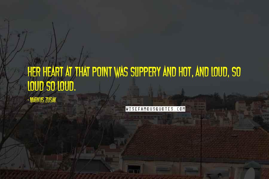 Markus Zusak Quotes: Her heart at that point was slippery and hot, and loud, so loud so loud.