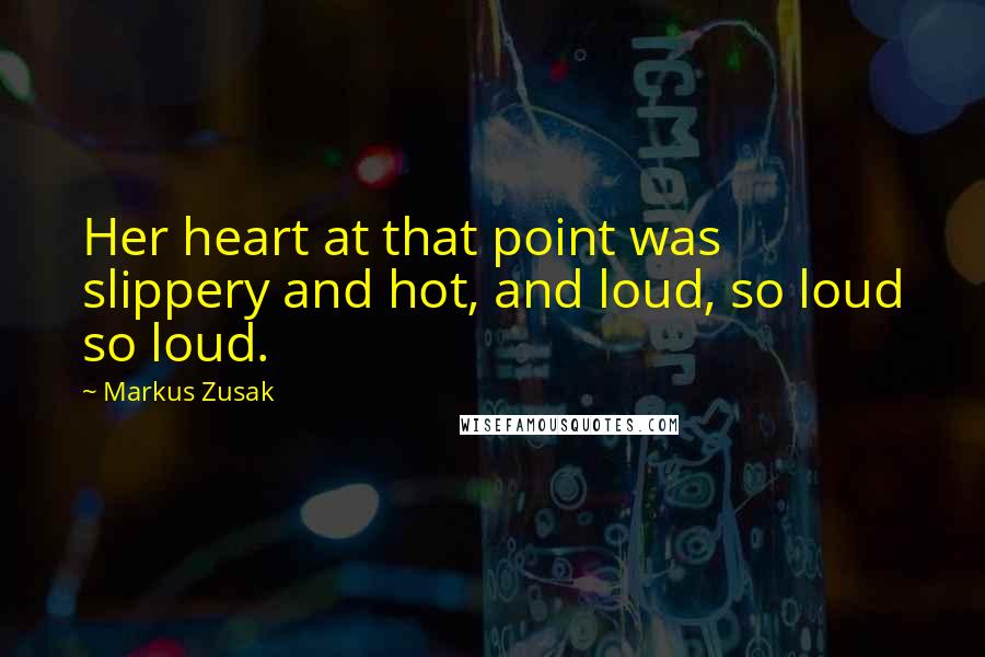 Markus Zusak Quotes: Her heart at that point was slippery and hot, and loud, so loud so loud.