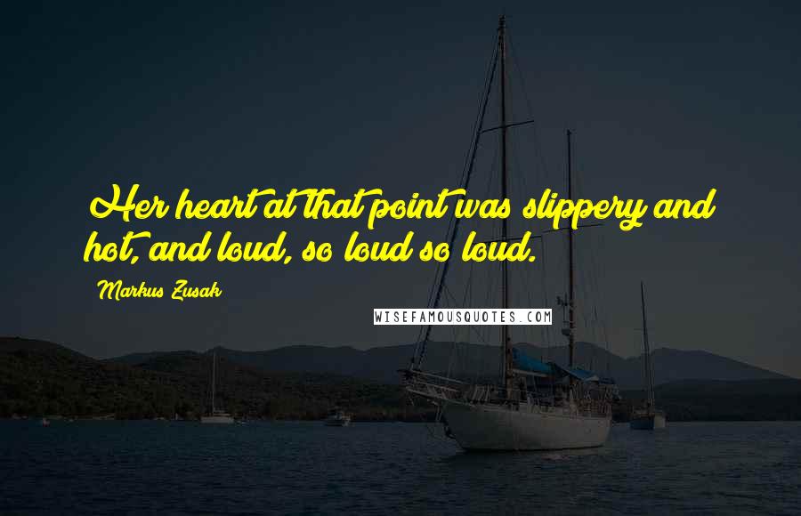 Markus Zusak Quotes: Her heart at that point was slippery and hot, and loud, so loud so loud.