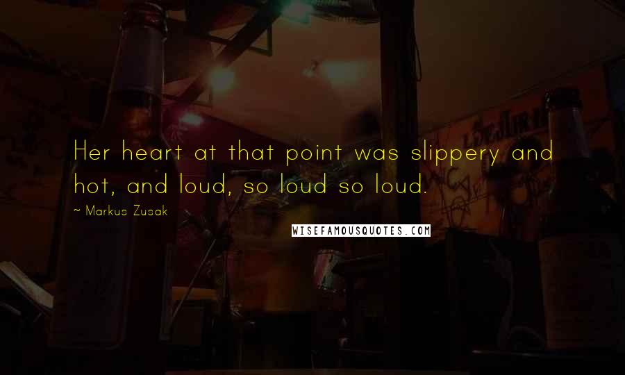 Markus Zusak Quotes: Her heart at that point was slippery and hot, and loud, so loud so loud.