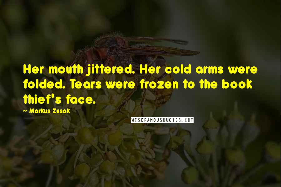 Markus Zusak Quotes: Her mouth jittered. Her cold arms were folded. Tears were frozen to the book thief's face.