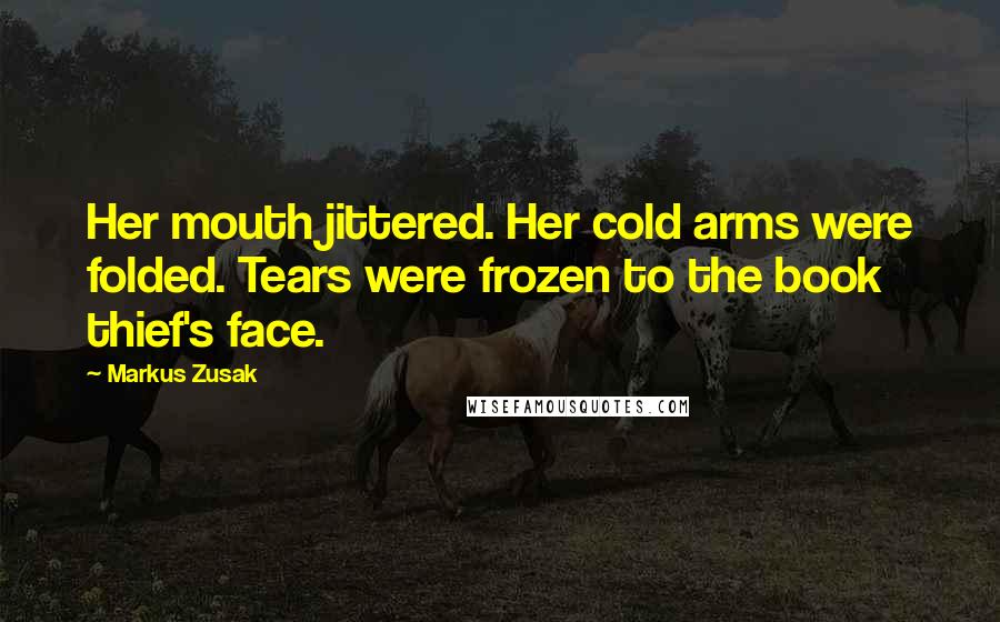 Markus Zusak Quotes: Her mouth jittered. Her cold arms were folded. Tears were frozen to the book thief's face.