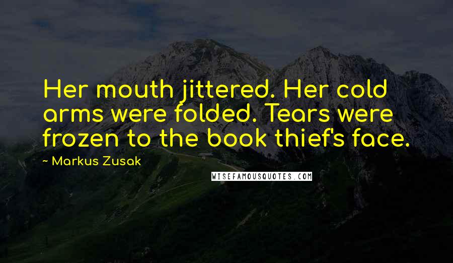 Markus Zusak Quotes: Her mouth jittered. Her cold arms were folded. Tears were frozen to the book thief's face.