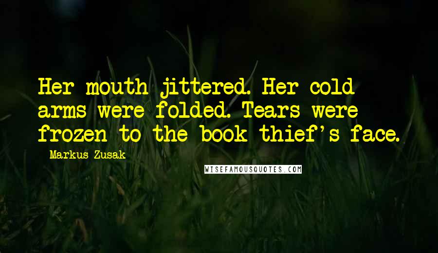 Markus Zusak Quotes: Her mouth jittered. Her cold arms were folded. Tears were frozen to the book thief's face.