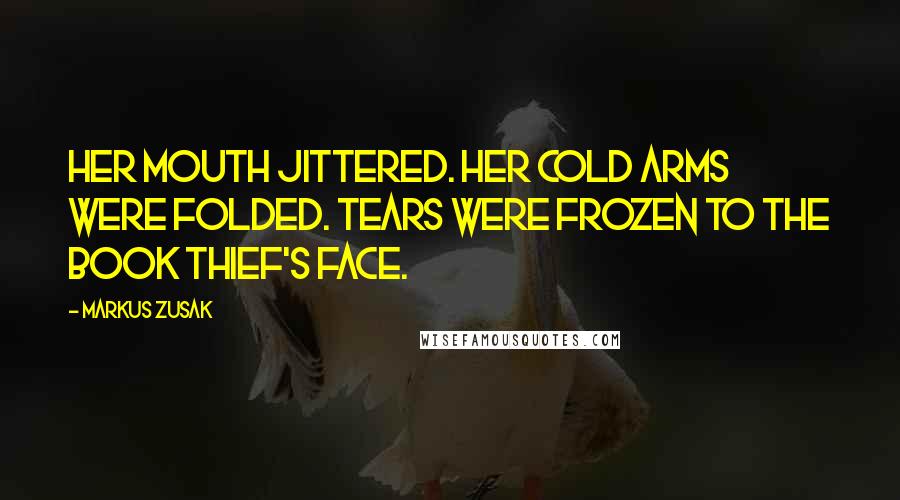 Markus Zusak Quotes: Her mouth jittered. Her cold arms were folded. Tears were frozen to the book thief's face.
