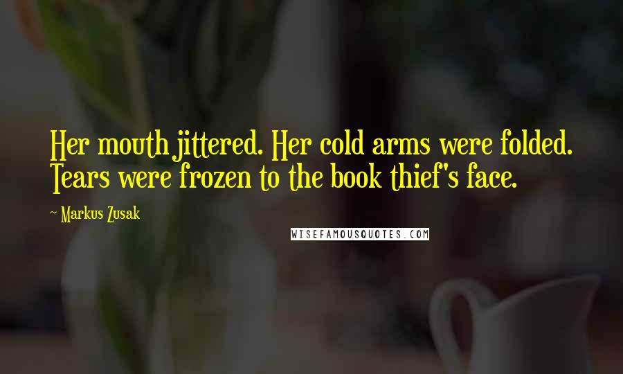 Markus Zusak Quotes: Her mouth jittered. Her cold arms were folded. Tears were frozen to the book thief's face.