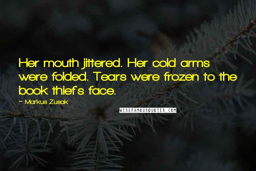 Markus Zusak Quotes: Her mouth jittered. Her cold arms were folded. Tears were frozen to the book thief's face.
