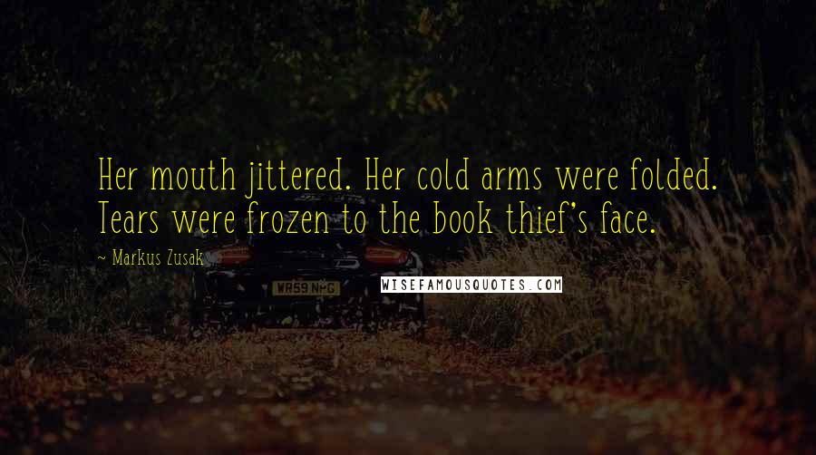 Markus Zusak Quotes: Her mouth jittered. Her cold arms were folded. Tears were frozen to the book thief's face.
