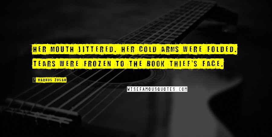 Markus Zusak Quotes: Her mouth jittered. Her cold arms were folded. Tears were frozen to the book thief's face.