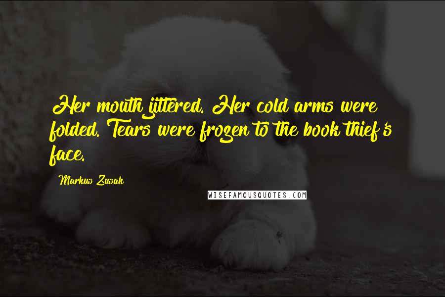 Markus Zusak Quotes: Her mouth jittered. Her cold arms were folded. Tears were frozen to the book thief's face.