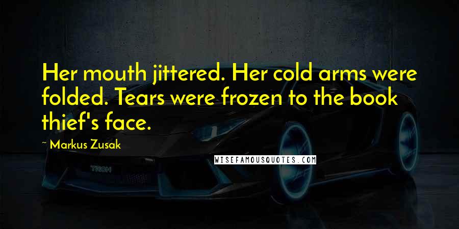 Markus Zusak Quotes: Her mouth jittered. Her cold arms were folded. Tears were frozen to the book thief's face.