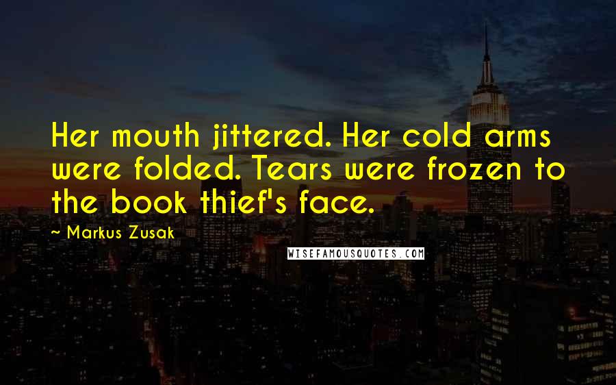 Markus Zusak Quotes: Her mouth jittered. Her cold arms were folded. Tears were frozen to the book thief's face.