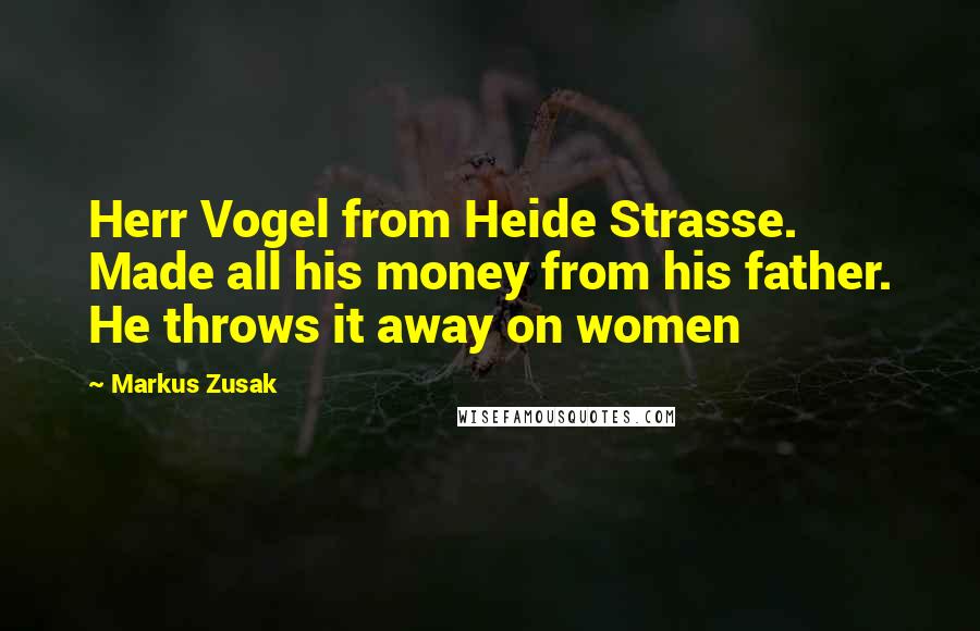 Markus Zusak Quotes: Herr Vogel from Heide Strasse. Made all his money from his father. He throws it away on women