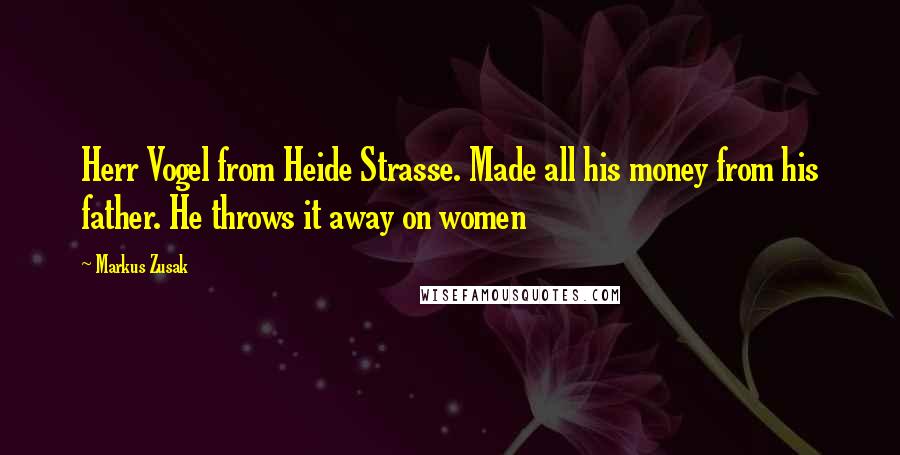 Markus Zusak Quotes: Herr Vogel from Heide Strasse. Made all his money from his father. He throws it away on women