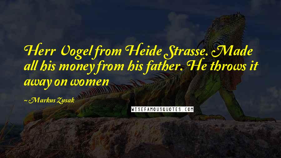 Markus Zusak Quotes: Herr Vogel from Heide Strasse. Made all his money from his father. He throws it away on women