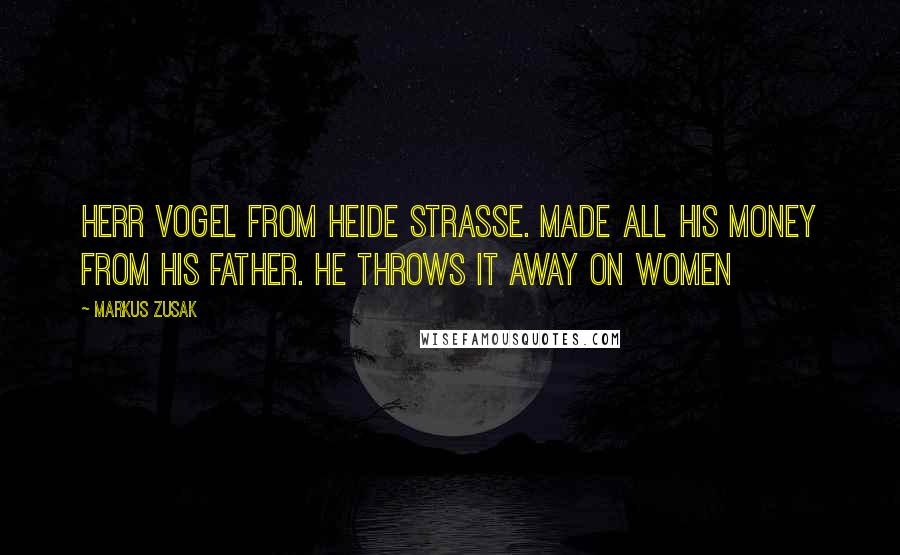 Markus Zusak Quotes: Herr Vogel from Heide Strasse. Made all his money from his father. He throws it away on women
