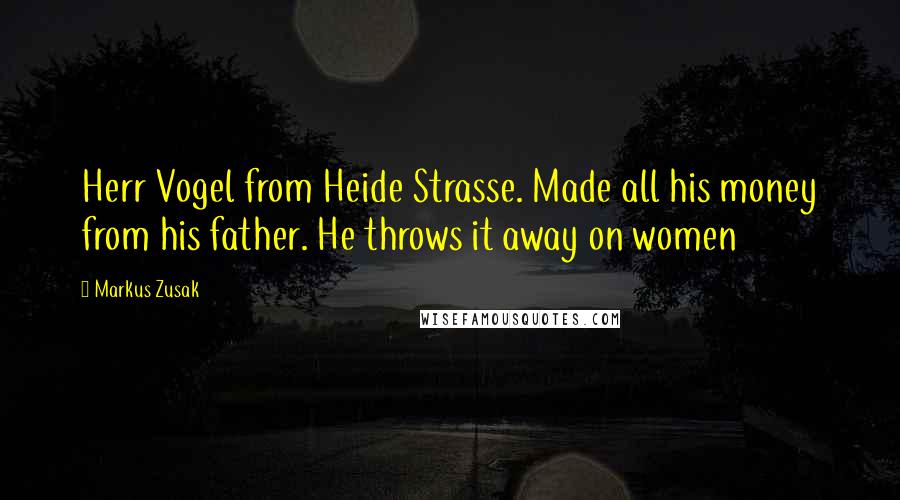 Markus Zusak Quotes: Herr Vogel from Heide Strasse. Made all his money from his father. He throws it away on women