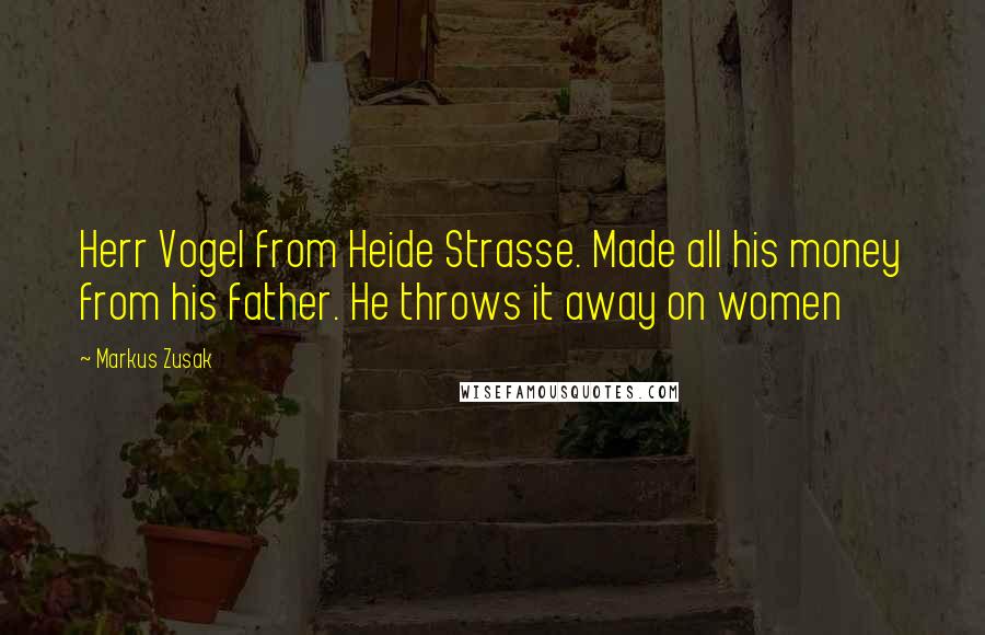 Markus Zusak Quotes: Herr Vogel from Heide Strasse. Made all his money from his father. He throws it away on women