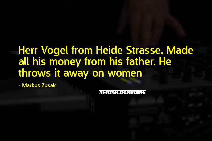 Markus Zusak Quotes: Herr Vogel from Heide Strasse. Made all his money from his father. He throws it away on women