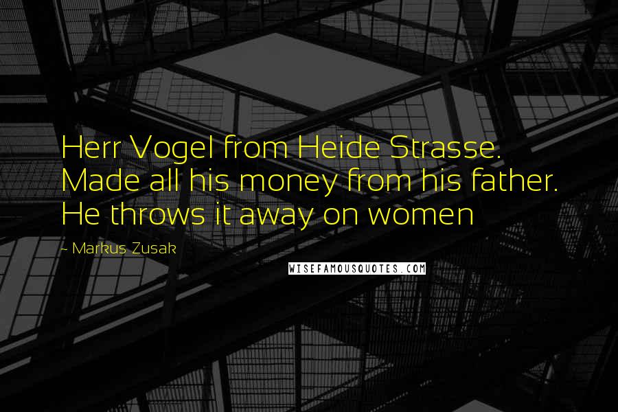 Markus Zusak Quotes: Herr Vogel from Heide Strasse. Made all his money from his father. He throws it away on women