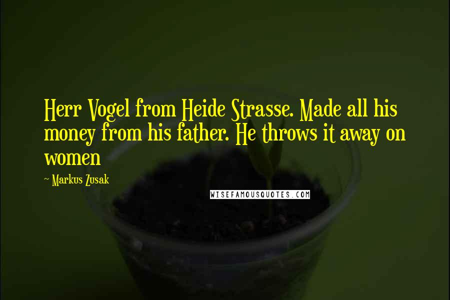 Markus Zusak Quotes: Herr Vogel from Heide Strasse. Made all his money from his father. He throws it away on women