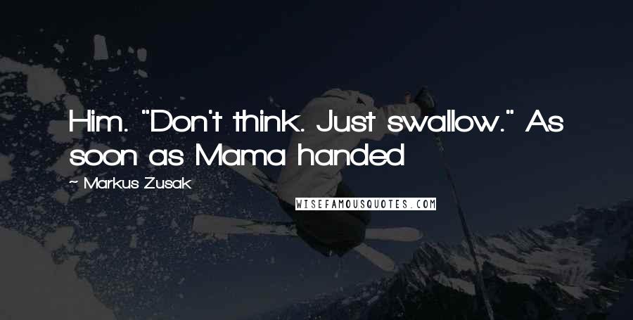 Markus Zusak Quotes: Him. "Don't think. Just swallow." As soon as Mama handed