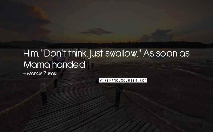 Markus Zusak Quotes: Him. "Don't think. Just swallow." As soon as Mama handed