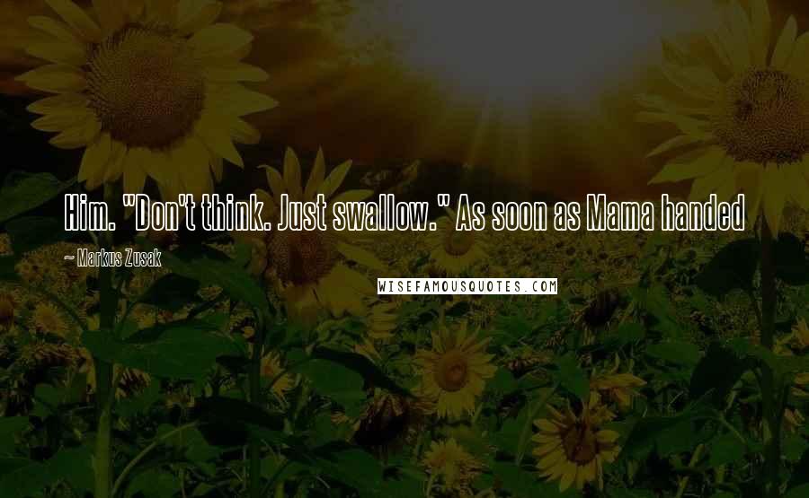 Markus Zusak Quotes: Him. "Don't think. Just swallow." As soon as Mama handed
