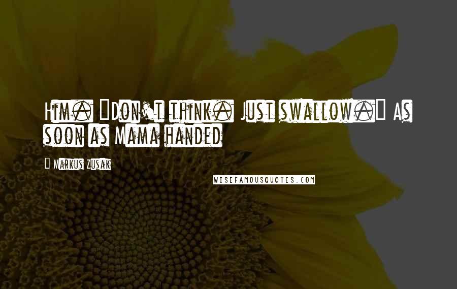 Markus Zusak Quotes: Him. "Don't think. Just swallow." As soon as Mama handed