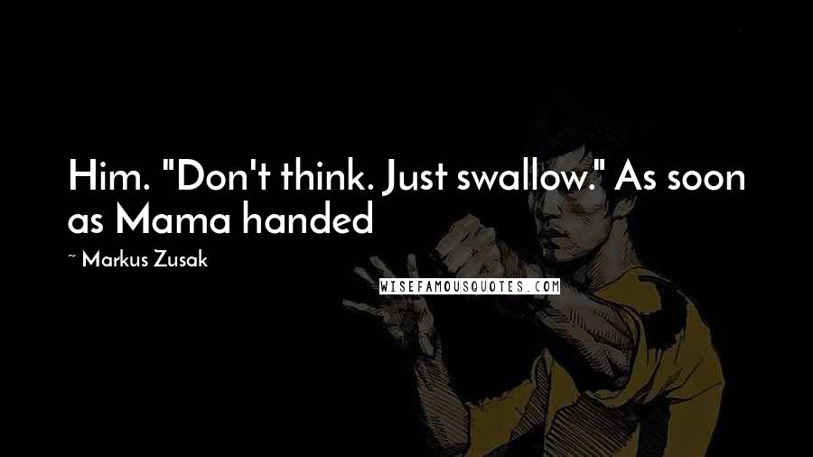 Markus Zusak Quotes: Him. "Don't think. Just swallow." As soon as Mama handed