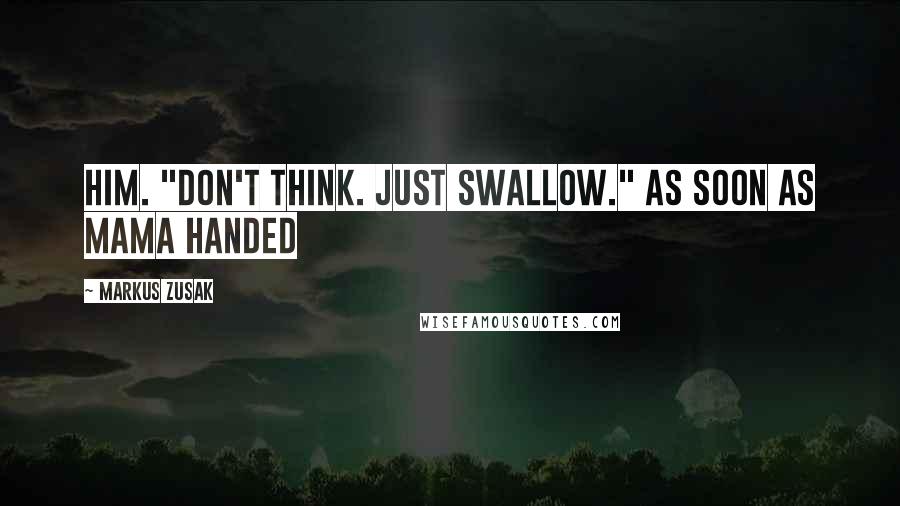 Markus Zusak Quotes: Him. "Don't think. Just swallow." As soon as Mama handed