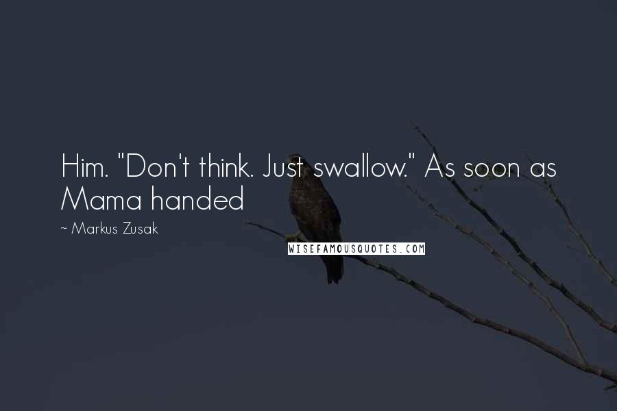 Markus Zusak Quotes: Him. "Don't think. Just swallow." As soon as Mama handed