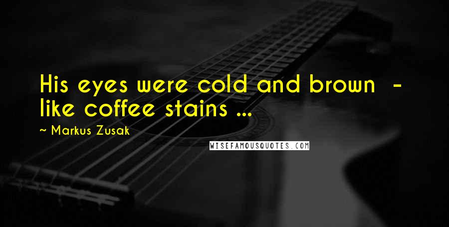 Markus Zusak Quotes: His eyes were cold and brown  -  like coffee stains ...