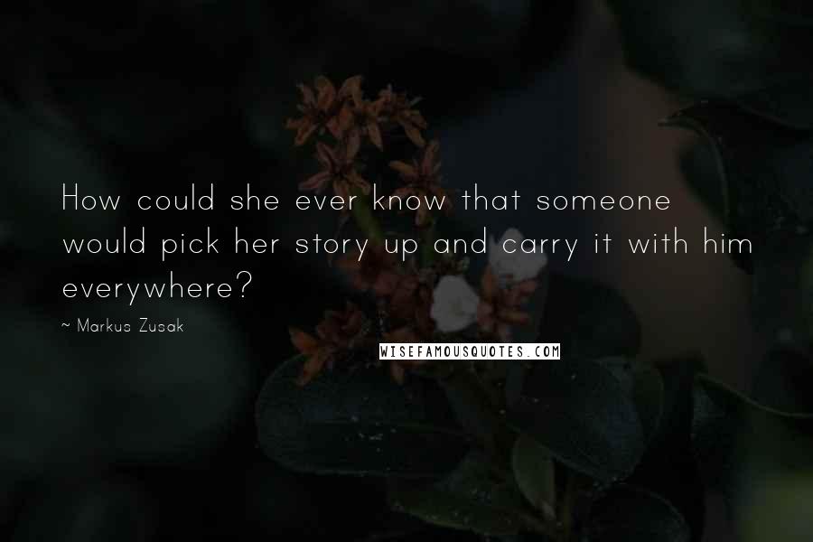 Markus Zusak Quotes: How could she ever know that someone would pick her story up and carry it with him everywhere?