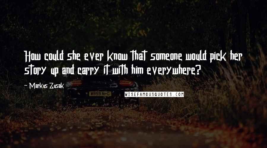 Markus Zusak Quotes: How could she ever know that someone would pick her story up and carry it with him everywhere?