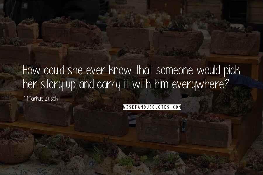 Markus Zusak Quotes: How could she ever know that someone would pick her story up and carry it with him everywhere?