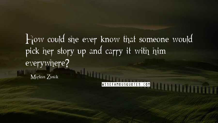 Markus Zusak Quotes: How could she ever know that someone would pick her story up and carry it with him everywhere?