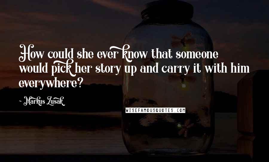 Markus Zusak Quotes: How could she ever know that someone would pick her story up and carry it with him everywhere?