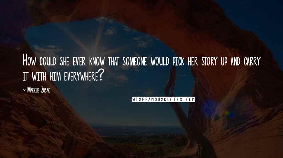 Markus Zusak Quotes: How could she ever know that someone would pick her story up and carry it with him everywhere?