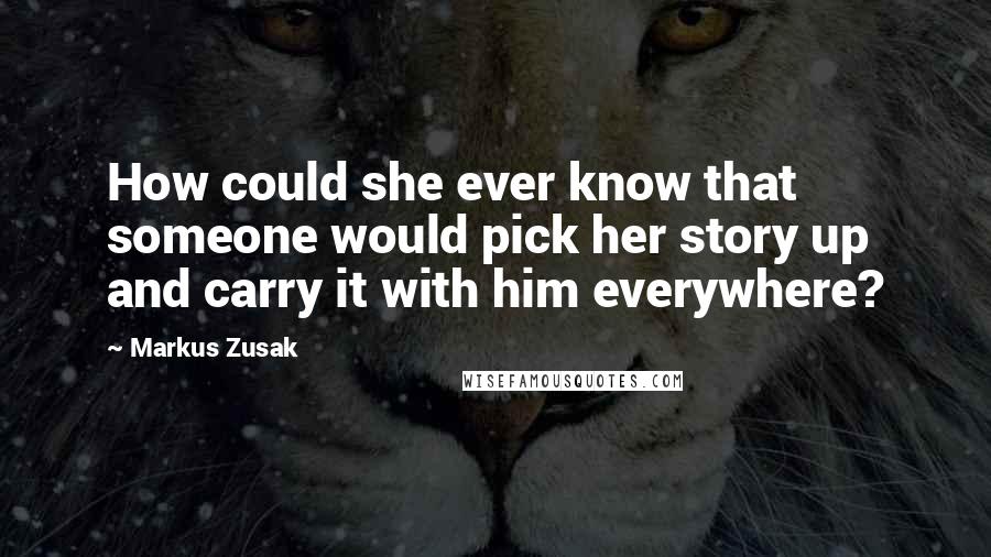 Markus Zusak Quotes: How could she ever know that someone would pick her story up and carry it with him everywhere?