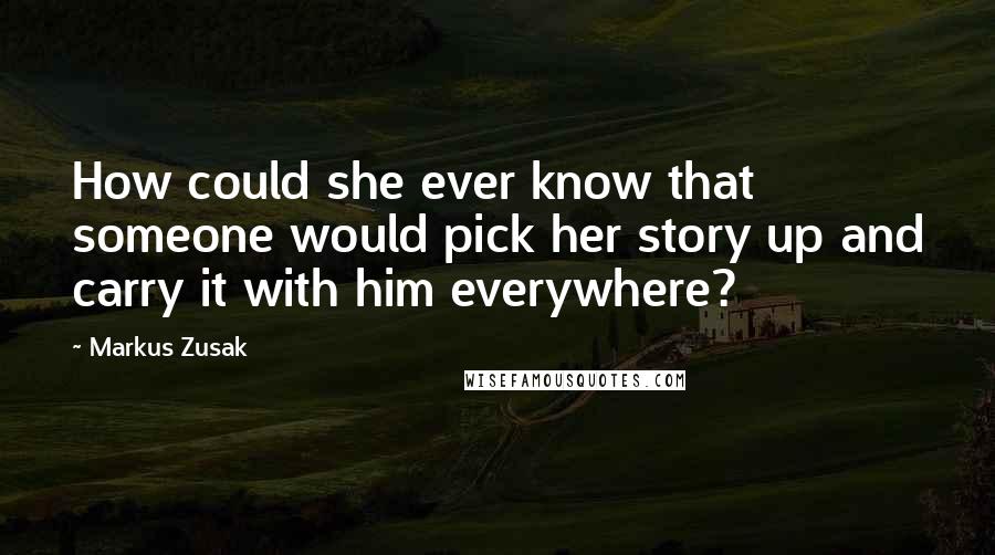 Markus Zusak Quotes: How could she ever know that someone would pick her story up and carry it with him everywhere?